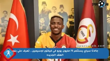 جالاتا سراي يستثمر 75 مليون يورو في فيكتور أوسيمين.. تعرف على بنود العقد الجديدة